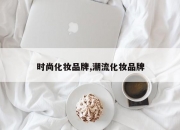 时尚化妆品牌,潮流化妆品牌
