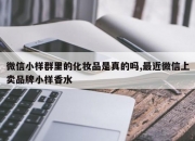 微信小样群里的化妆品是真的吗,最近微信上卖品牌小样香水