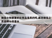 微信小样群里的化妆品是真的吗,最近微信上卖品牌小样香水