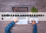 能赚钱的头条新闻,能赚钱新闻头条说明排十名