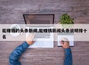 能赚钱的头条新闻,能赚钱新闻头条说明排十名