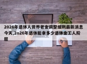 2026年退休人员养老金调整细则最新消息今天,2o26年退休能拿多少退休金工人阶层