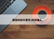 潮流科技大事件,科技潮人