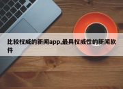 比较权威的新闻app,最具权威性的新闻软件