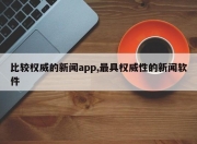 比较权威的新闻app,最具权威性的新闻软件