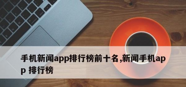 手机新闻app排行榜前十名,新闻手机app 排行榜