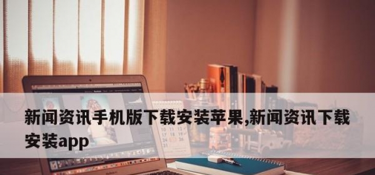 新闻资讯手机版下载安装苹果,新闻资讯下载安装app