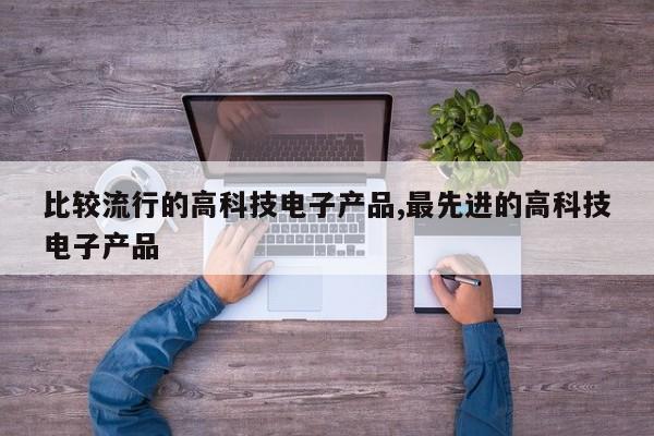 比较流行的高科技电子产品,最先进的高科技电子产品