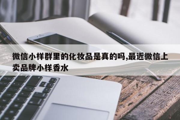微信小样群里的化妆品是真的吗,最近微信上卖品牌小样香水