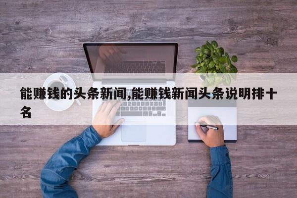 能赚钱的头条新闻,能赚钱新闻头条说明排十名