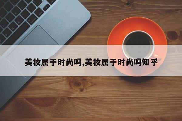 美妆属于时尚吗,美妆属于时尚吗知乎